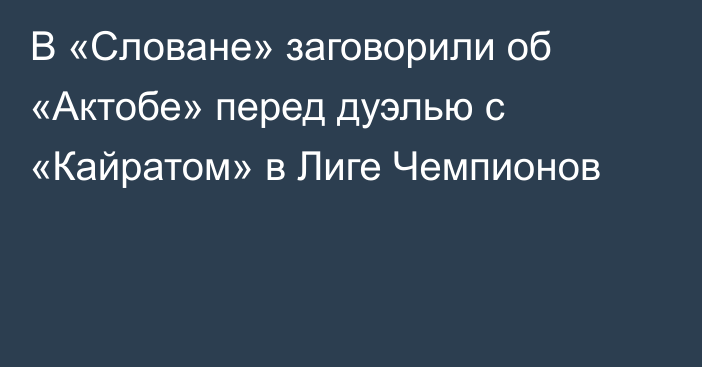 В «Словане» заговорили об «Актобе» перед дуэлью с «Кайратом» в Лиге Чемпионов