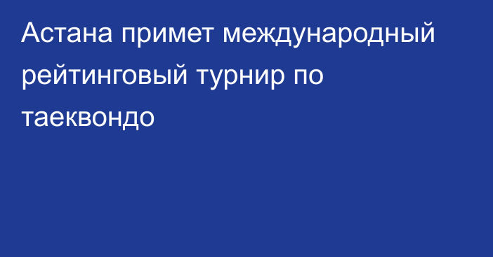 Астана примет международный рейтинговый турнир по таеквондо