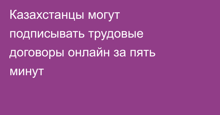 Казахстанцы могут подписывать трудовые договоры онлайн за пять минут