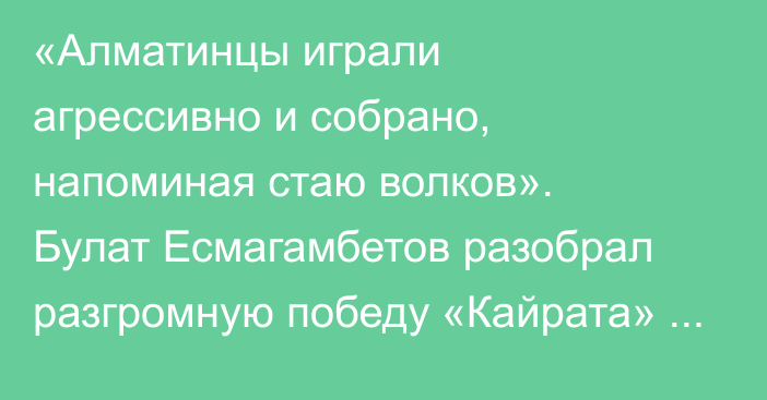 «Алматинцы играли агрессивно и собрано, напоминая стаю волков». Булат Есмагамбетов разобрал разгромную победу «Кайрата» и оценил будущего соперника в Лиге Чемпионов