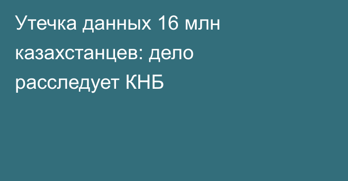 Утечка данных 16 млн казахстанцев: дело расследует КНБ
