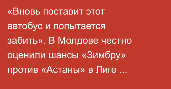 «Вновь поставит этот автобус и попытается забить». В Молдове честно оценили шансы «Зимбру» против «Астаны» в Лиге Конференций