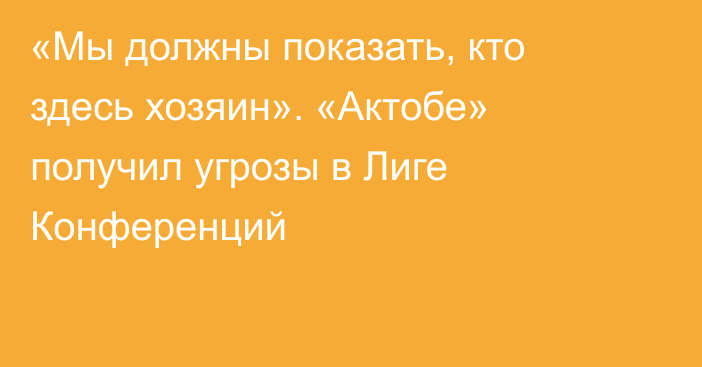 «Мы должны показать, кто здесь хозяин». «Актобе» получил угрозы в Лиге Конференций