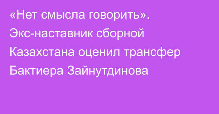 «Нет смысла говорить». Экс-наставник сборной Казахстана оценил трансфер Бактиера Зайнутдинова