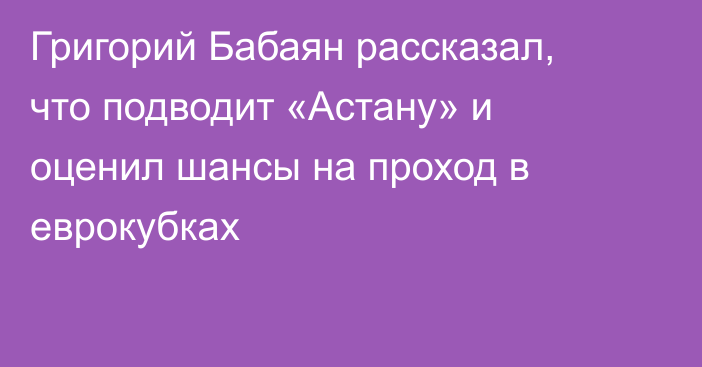 Григорий Бабаян рассказал, что подводит «Астану» и оценил шансы на проход в еврокубках