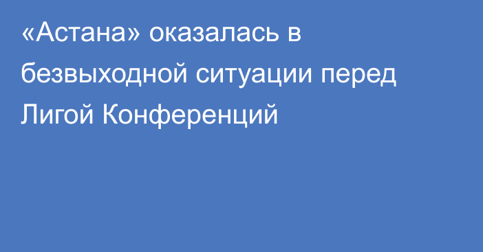 «Астана» оказалась в безвыходной ситуации перед Лигой Конференций