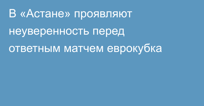 В «Астане» проявляют неуверенность перед ответным матчем еврокубка