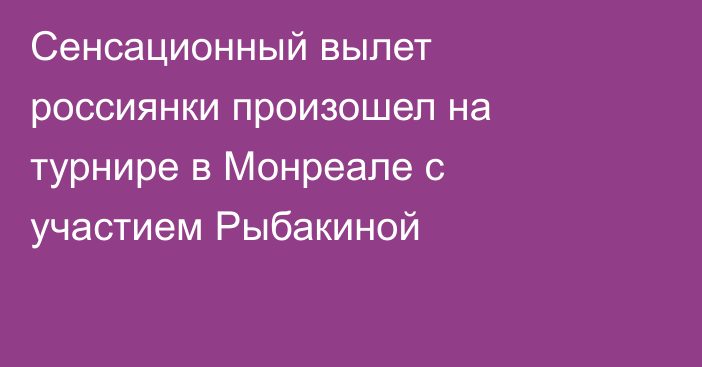Сенсационный вылет россиянки произошел на турнире в Монреале с участием Рыбакиной