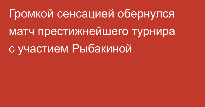 Громкой сенсацией обернулся матч престижнейшего турнира с участием Рыбакиной
