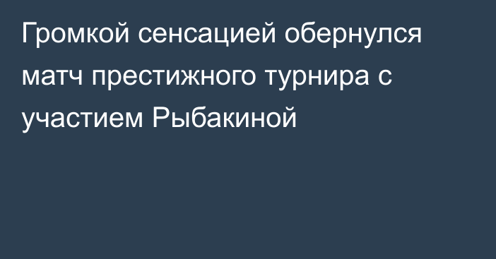 Громкой сенсацией обернулся матч престижного турнира с участием Рыбакиной