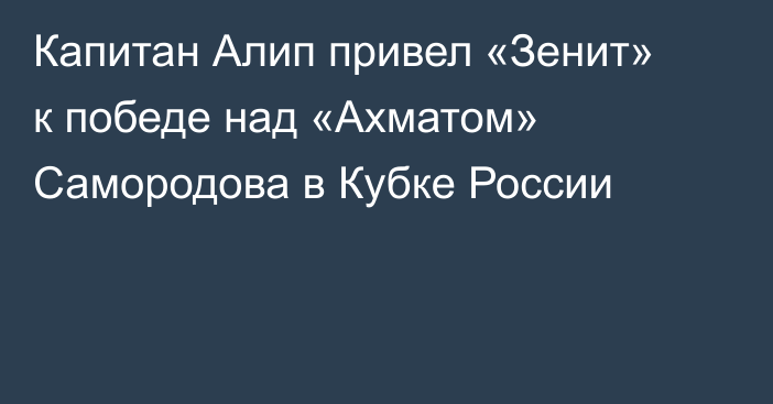 Капитан Алип привел «Зенит» к победе над «Ахматом» Самородова в Кубке России