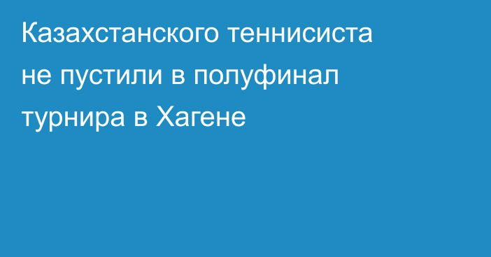Казахстанского теннисиста не пустили в полуфинал турнира в Хагене