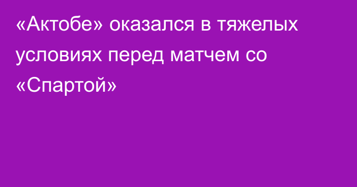 «Актобе» оказался в тяжелых условиях перед матчем со «Спартой»