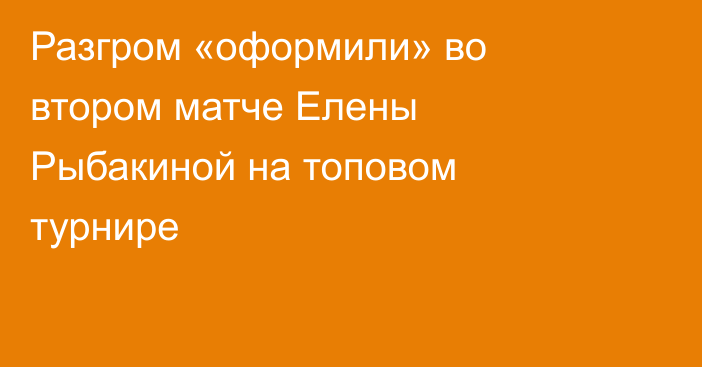 Разгром «оформили» во втором матче Елены Рыбакиной на топовом турнире