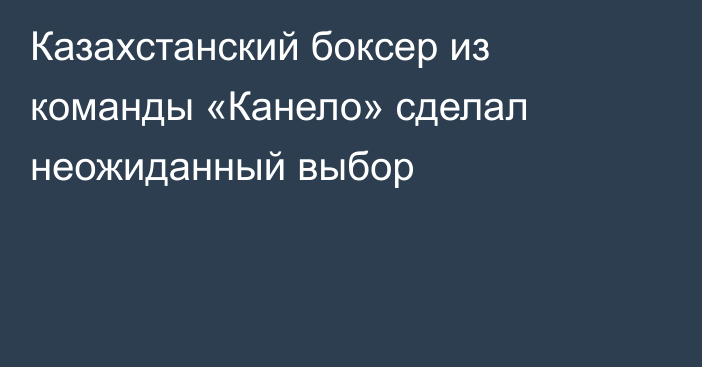 Казахстанский боксер из команды «Канело» сделал неожиданный выбор