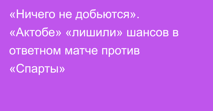 «Ничего не добьются». «Актобе» «лишили» шансов в ответном матче против «Спарты»