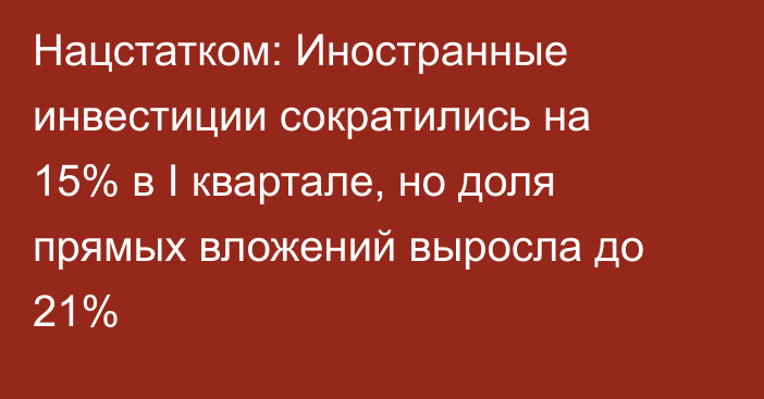 Нацстатком: Иностранные инвестиции сократились на 15% в I квартале, но доля прямых вложений выросла до 21%