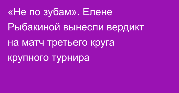 «Не по зубам». Елене Рыбакиной вынесли вердикт на матч третьего круга крупного турнира