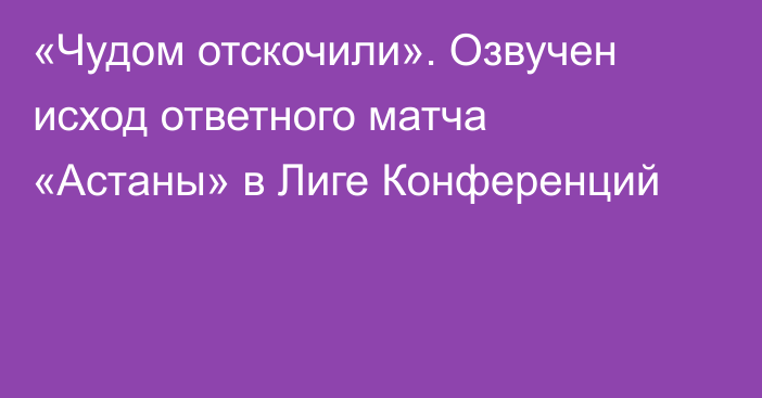 «Чудом отскочили». Озвучен исход ответного матча «Астаны» в Лиге Конференций