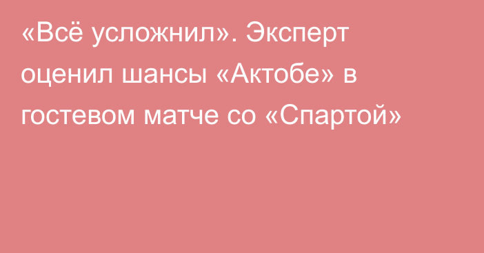 «Всё усложнил». Эксперт оценил шансы «Актобе» в гостевом матче со «Спартой»
