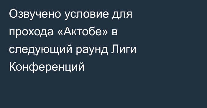Озвучено условие для прохода «Актобе» в следующий раунд Лиги Конференций
