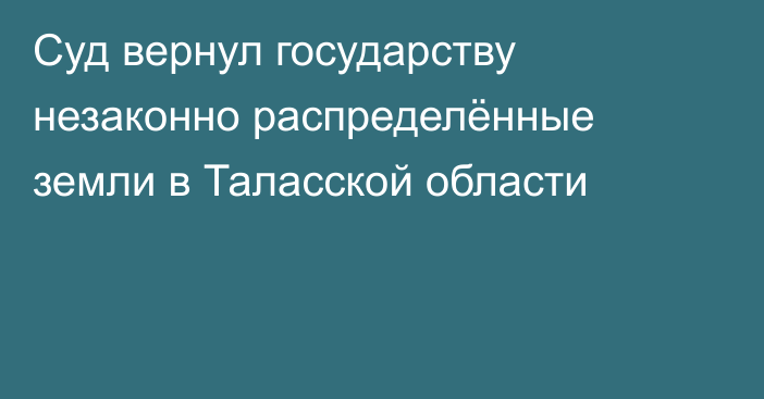 Суд вернул государству незаконно распределённые земли в Таласской области