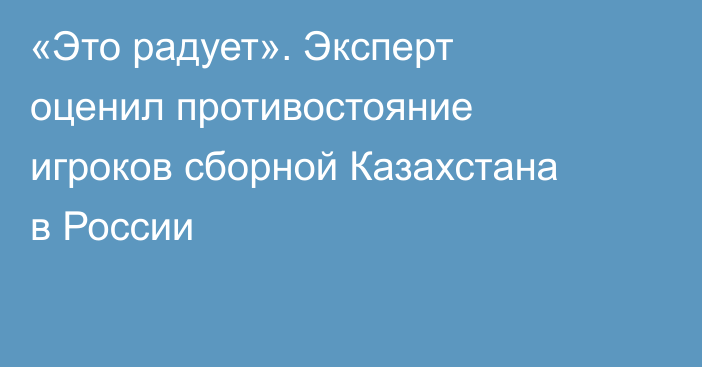 «Это радует». Эксперт оценил противостояние игроков сборной Казахстана в России