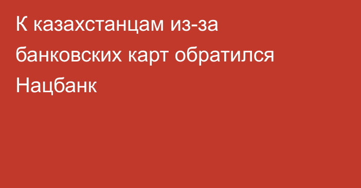 К казахстанцам из-за банковских карт обратился Нацбанк