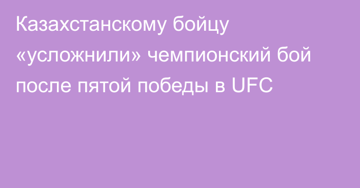 Казахстанскому бойцу «усложнили» чемпионский бой после пятой победы в UFC