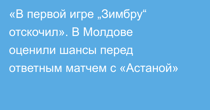 «В первой игре „Зимбру“ отскочил». В Молдове оценили шансы перед ответным матчем с «Астаной»