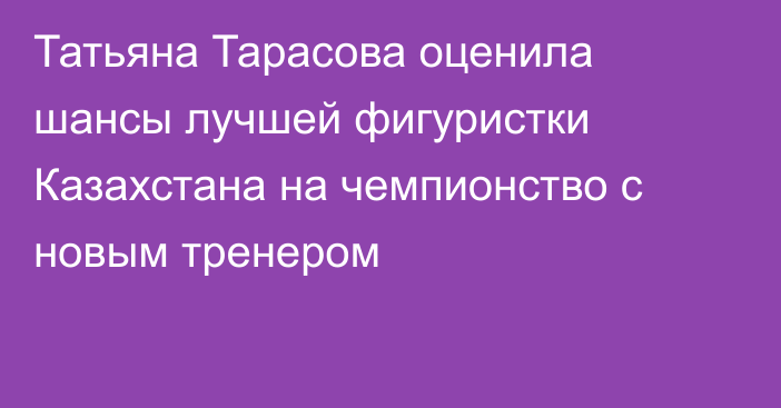 Татьяна Тарасова оценила шансы лучшей фигуристки Казахстана на чемпионство с новым тренером