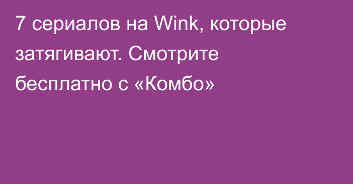7 сериалов на Wink, которые затягивают. Смотрите бесплатно с «Комбо»