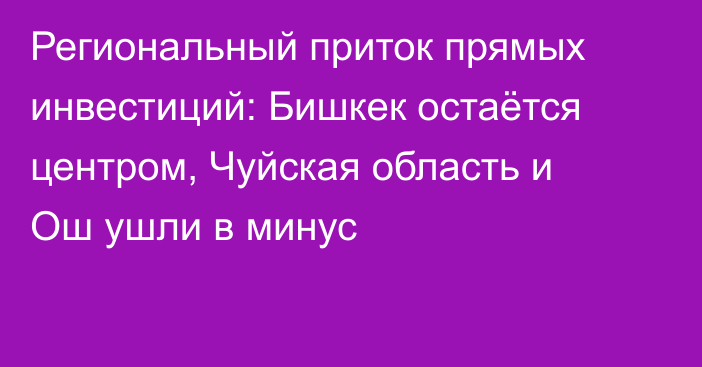Региональный приток прямых инвестиций: Бишкек остаётся центром, Чуйская область и Ош ушли в минус