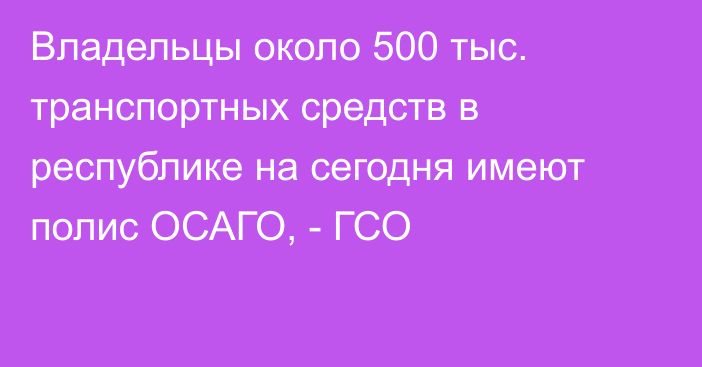 Владельцы около 500 тыс. транспортных средств в республике на сегодня имеют полис ОСАГО, - ГСО