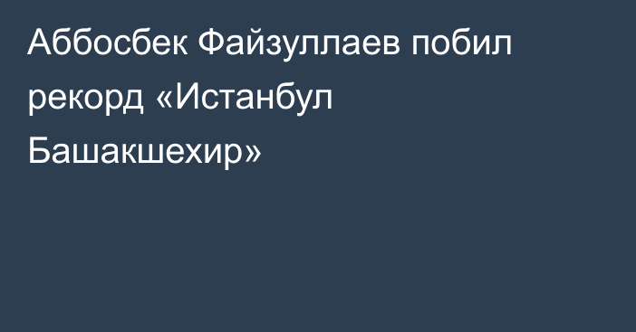 Аббосбек Файзуллаев побил рекорд «Истанбул Башакшехир»