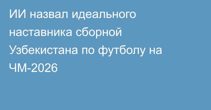 ИИ назвал идеального наставника сборной Узбекистана по футболу на ЧМ-2026