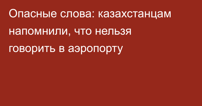 Опасные слова: казахстанцам напомнили, что нельзя говорить в аэропорту