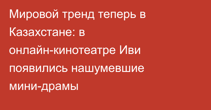 Мировой тренд теперь в Казахстане:  в онлайн-кинотеатре Иви появились нашумевшие мини-драмы