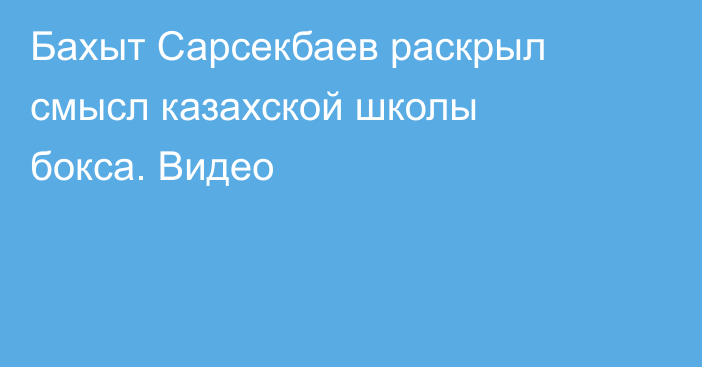 Бахыт Сарсекбаев раскрыл смысл казахской школы бокса. Видео