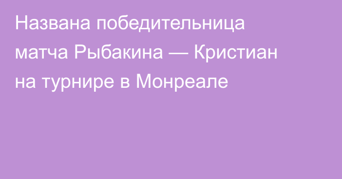 Названа победительница матча Рыбакина — Кристиан на турнире в Монреале