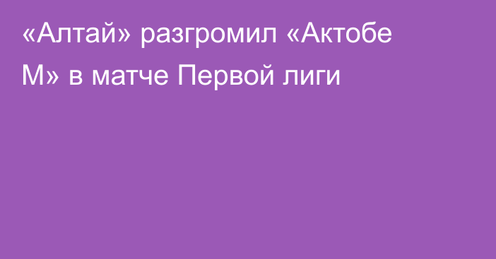 «Алтай» разгромил «Актобе М» в матче Первой лиги