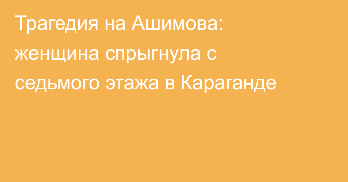 Трагедия на Ашимова: женщина спрыгнула с седьмого этажа в Караганде
