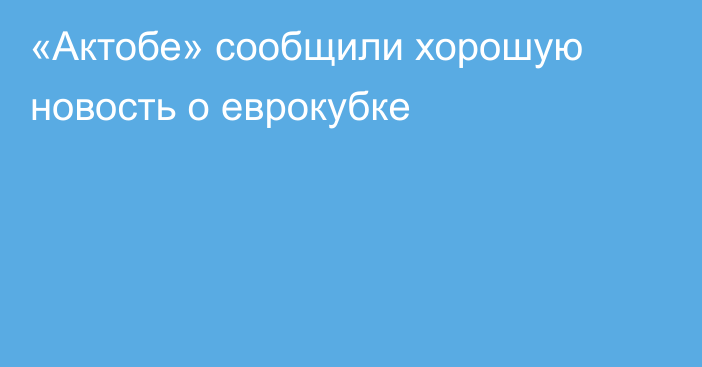 «Актобе» сообщили хорошую новость о еврокубке