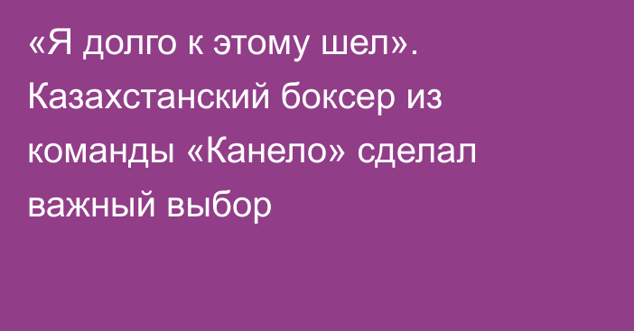 «Я долго к этому шел». Казахстанский боксер из команды «Канело» сделал важный выбор