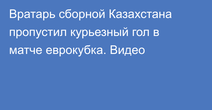 Вратарь сборной Казахстана пропустил курьезный гол в матче еврокубка. Видео