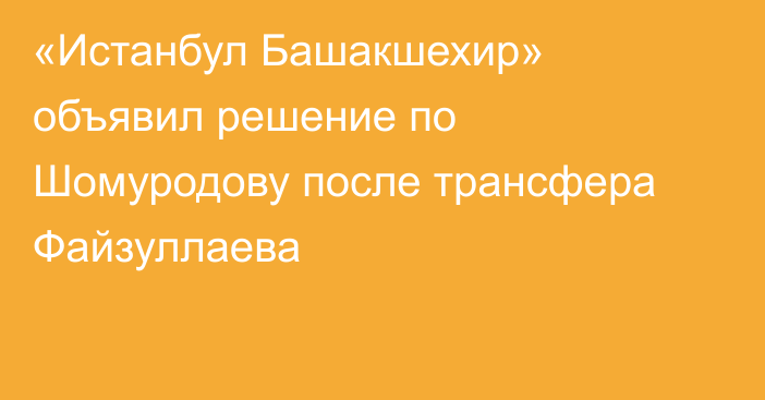 «Истанбул Башакшехир» объявил решение по Шомуродову после трансфера Файзуллаева