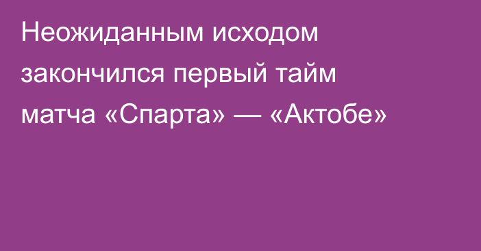 Неожиданным исходом закончился первый тайм матча «Спарта» — «Актобе»