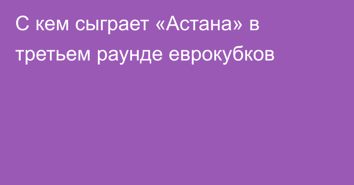 С кем сыграет «Астана» в третьем раунде еврокубков