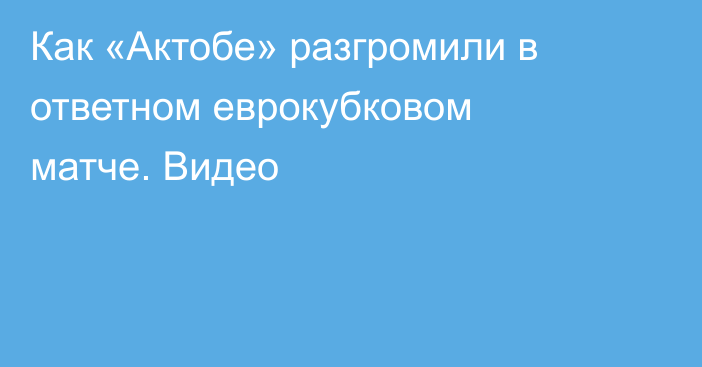 Как «Актобе» разгромили в ответном еврокубковом матче. Видео