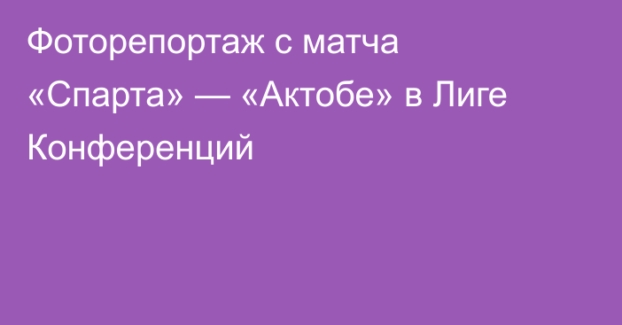 Фоторепортаж с матча «Спарта» — «Актобе» в Лиге Конференций